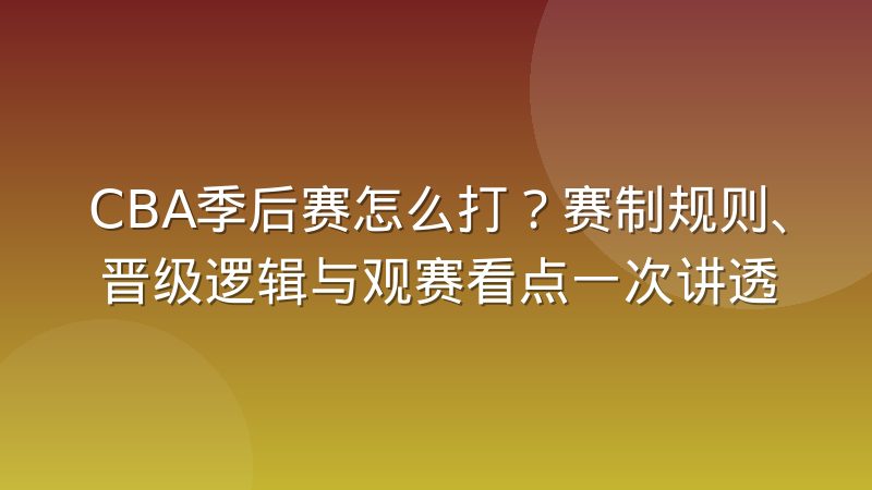 CBA季后赛怎么打?赛制规则、晋级逻辑与观赛看点一次讲透